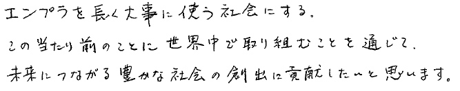 エンプラを長く大事に使う社会にする。この当たり前のことに世界中で取り組むことを通じて、未来につながる豊かな社会の創出に貢献したいと思います。
