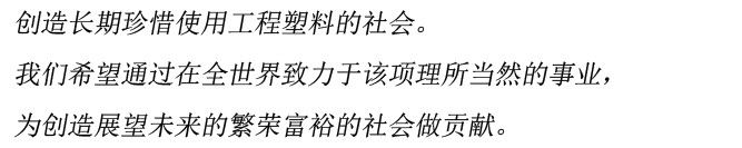 创造长期珍惜使用工程塑料的社会。我们希望通过在全世界致力于该项理所当然的事业,为创造展望未来的繁荣富裕的社会做贡献。